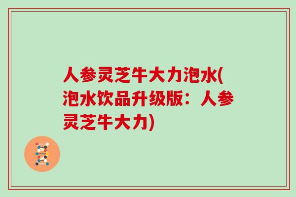 人参灵芝牛大力泡水(泡水饮品升级版：人参灵芝牛大力)