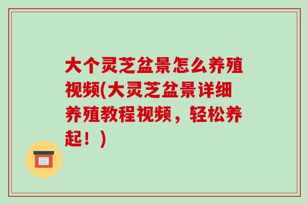 大个灵芝盆景怎么养殖视频(大灵芝盆景详细养殖教程视频,轻松养起!)