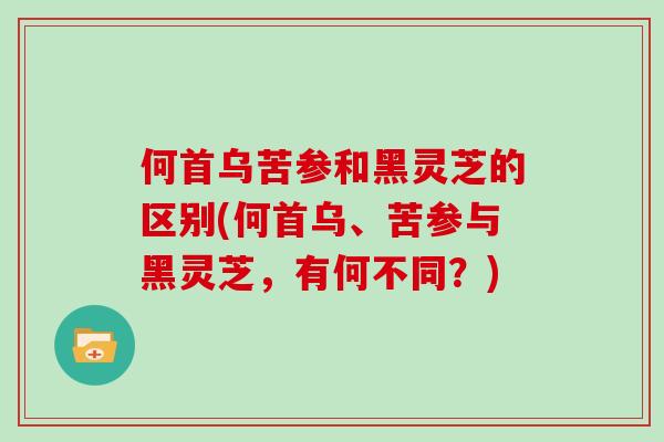 何首乌苦参和黑灵芝的区别(何首乌、苦参与黑灵芝,有何不同?)