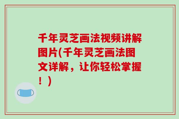 千年灵芝画法视频讲解图片(千年灵芝画法图文详解,让你轻松掌握!)