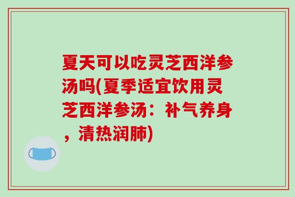 夏天可以吃灵芝西洋参汤吗(夏季适宜饮用灵芝西洋参汤：补气养身，清热润肺)