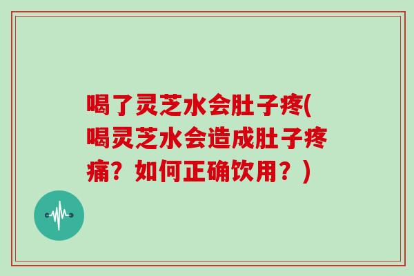 喝了灵芝水会肚子疼(喝灵芝水会造成肚子疼痛？如何正确饮用？)