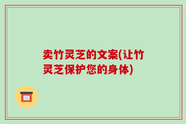 卖竹灵芝的文案(让竹灵芝保护您的身体)
