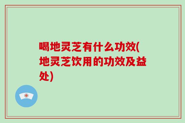 喝地灵芝有什么功效(地灵芝饮用的功效及益处)