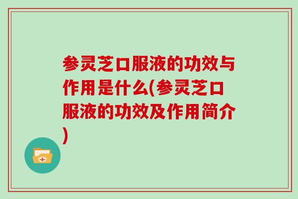 参灵芝口服液的功效与作用是什么(参灵芝口服液的功效及作用简介)