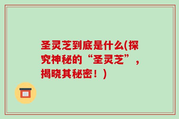 圣灵芝到底是什么(探究神秘的“圣灵芝”,揭晓其秘密!)