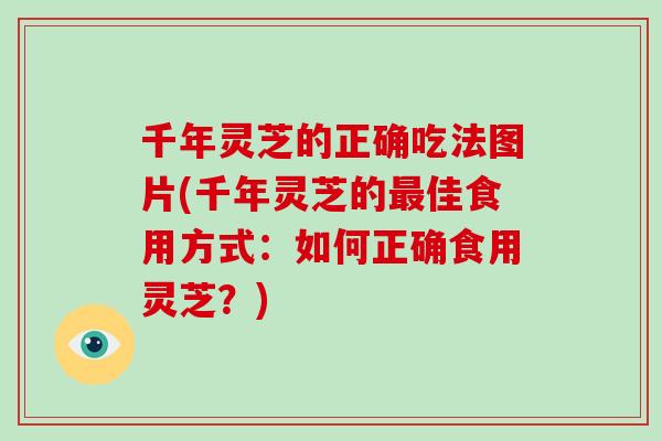 千年灵芝的正确吃法图片(千年灵芝的最佳食用方式:如何正确食用灵芝?)