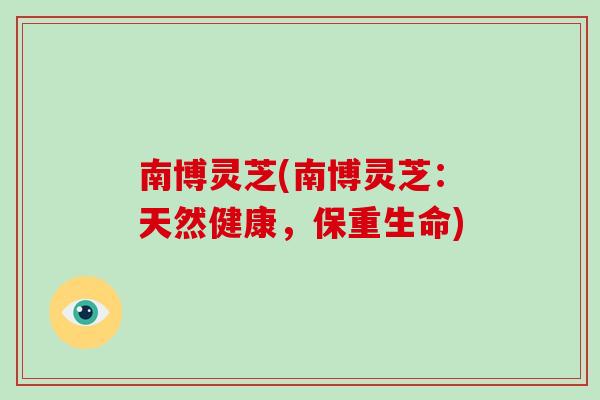 南博灵芝(南博灵芝:天然健康,保重生命)
