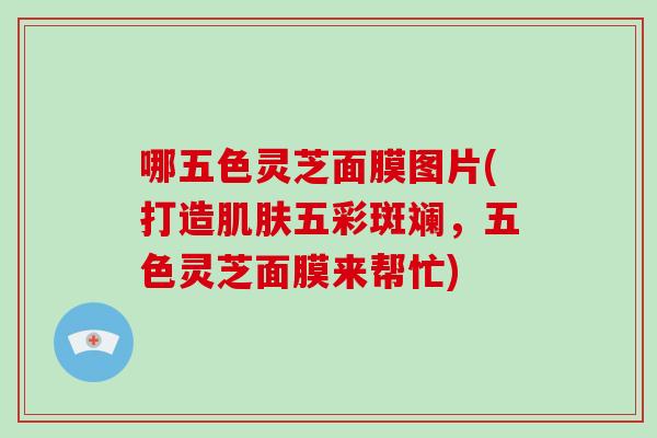 哪五色灵芝面膜图片(打造肌肤五彩斑斓，五色灵芝面膜来帮忙)