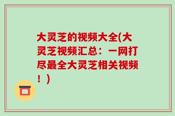 大灵芝的视频大全(大灵芝视频汇总:一网打尽最全大灵芝相关视频!)