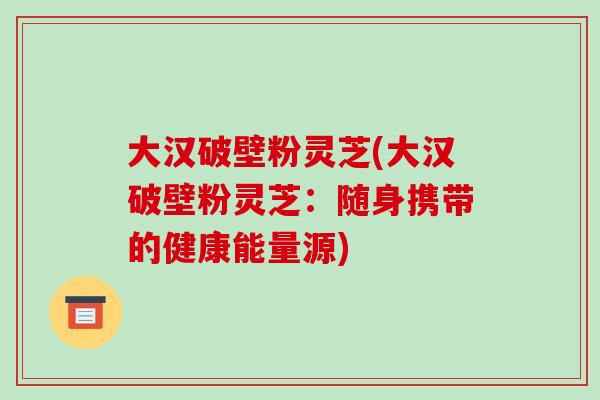大汉破壁粉灵芝(大汉破壁粉灵芝:随身携带的健康能量源)