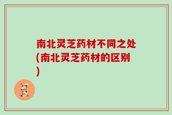南北灵芝药材不同之处(南北灵芝药材的区别)