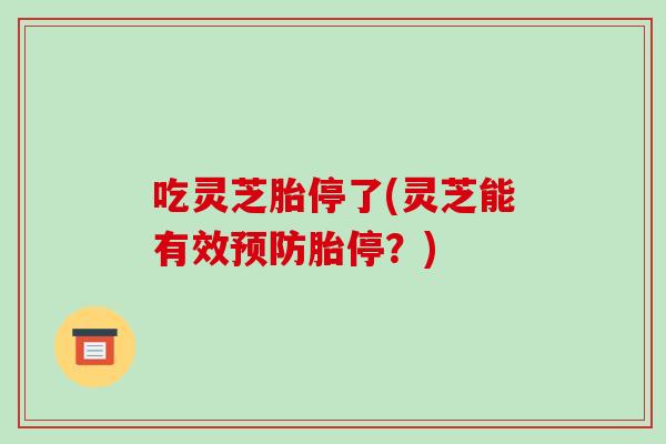 吃灵芝胎停了(灵芝能有效预防胎停?)