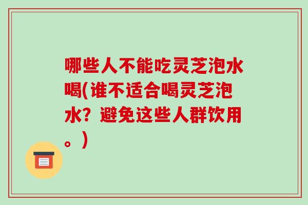 哪些人不能吃灵芝泡水喝(谁不适合喝灵芝泡水?避免这些人群饮用。)