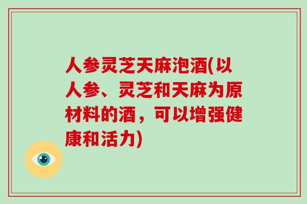 人参灵芝天麻泡酒(以人参、灵芝和天麻为原材料的酒,可以增强健康和活力)