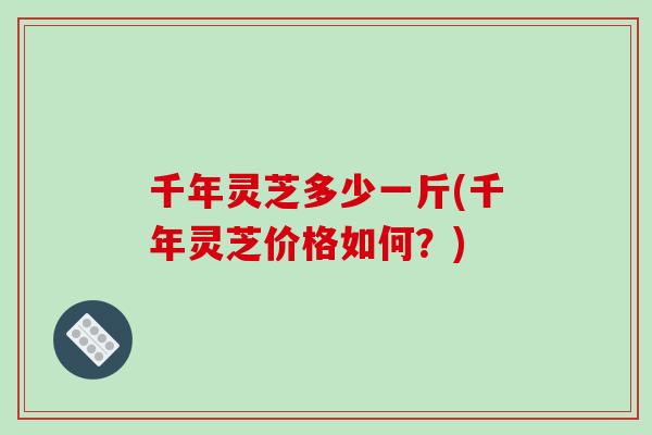千年灵芝多少一斤(千年灵芝价格如何？)