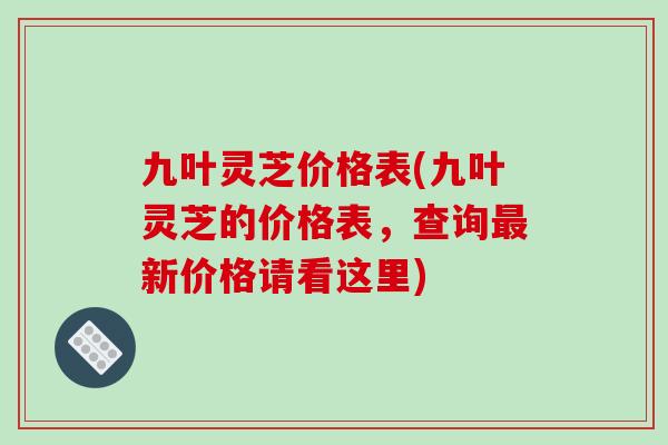九叶灵芝价格表(九叶灵芝的价格表，查询最新价格请看这里)