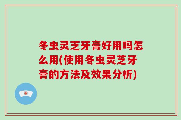 冬虫灵芝牙膏好用吗怎么用(使用冬虫灵芝牙膏的方法及效果分析)