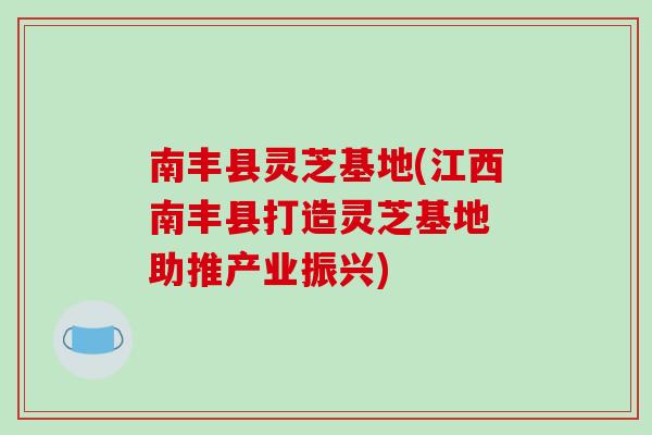 南丰县灵芝基地(江西南丰县打造灵芝基地 助推产业振兴)