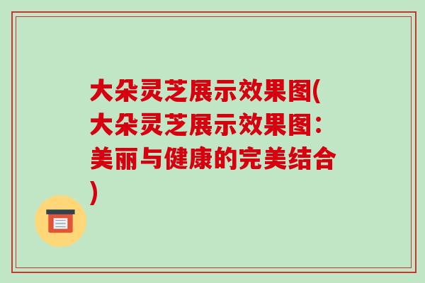 大朵灵芝展示效果图(大朵灵芝展示效果图：美丽与健康的完美结合)