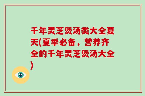 千年灵芝煲汤类大全夏天(夏季必备，营养齐全的千年灵芝煲汤大全)