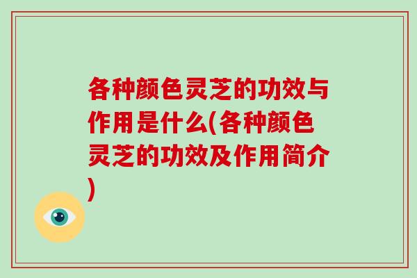 各种颜色灵芝的功效与作用是什么(各种颜色灵芝的功效及作用简介)