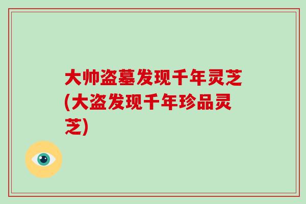 大帅盗墓发现千年灵芝(大盗发现千年珍品灵芝)