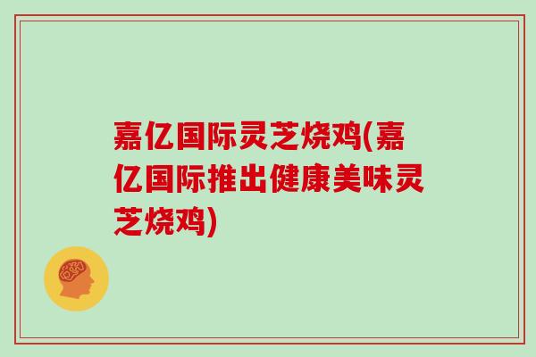 嘉亿国际灵芝烧鸡(嘉亿国际推出健康美味灵芝烧鸡)