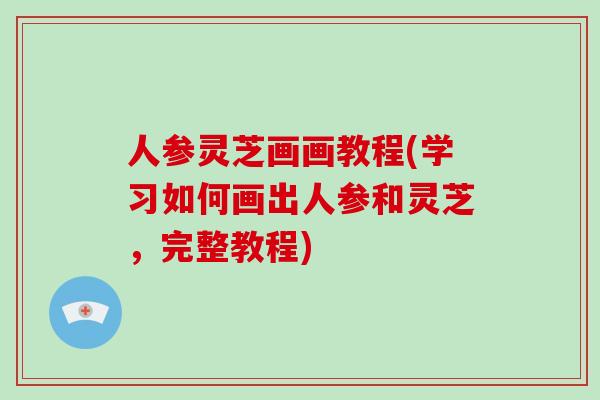 人参灵芝画画教程(学习如何画出人参和灵芝,完整教程)