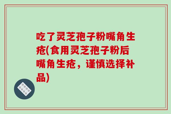 吃了灵芝孢子粉嘴角生疮(食用灵芝孢子粉后嘴角生疮，谨慎选择补品)