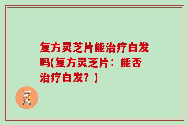 复方灵芝片能治疗白发吗(复方灵芝片:能否治疗白发?)