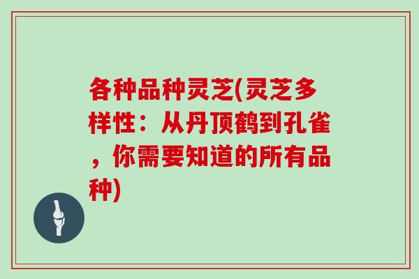 各种品种灵芝(灵芝多样性:从丹顶鹤到孔雀,你需要知道的所有品种)