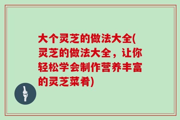 大个灵芝的做法大全(灵芝的做法大全,让你轻松学会制作营养丰富的灵芝菜肴)