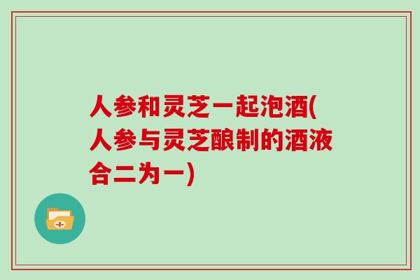 人参和灵芝一起泡酒(人参与灵芝酿制的酒液合二为一)