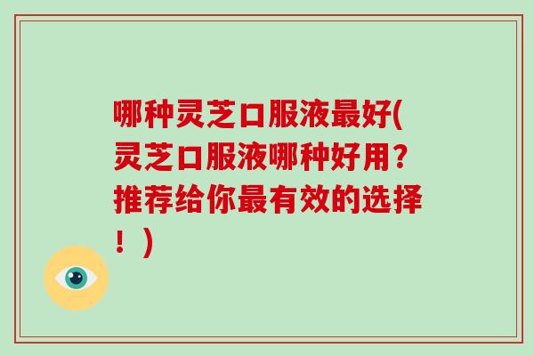 哪种灵芝口服液最好(灵芝口服液哪种好用？推荐给你最有效的选择！)