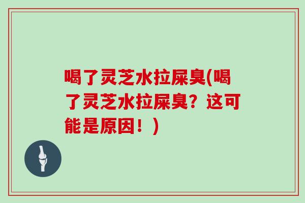 喝了灵芝水拉屎臭(喝了灵芝水拉屎臭?这可能是原因!)