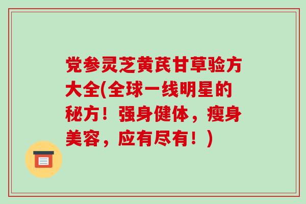 党参灵芝黄芪甘草验方大全(全球一线明星的秘方!强身健体,瘦身美容,应有尽有!)