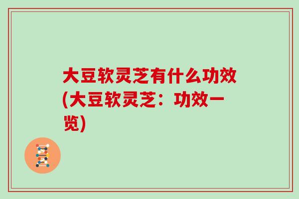 大豆软灵芝有什么功效(大豆软灵芝：功效一览)