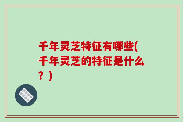 千年灵芝特征有哪些(千年灵芝的特征是什么？)