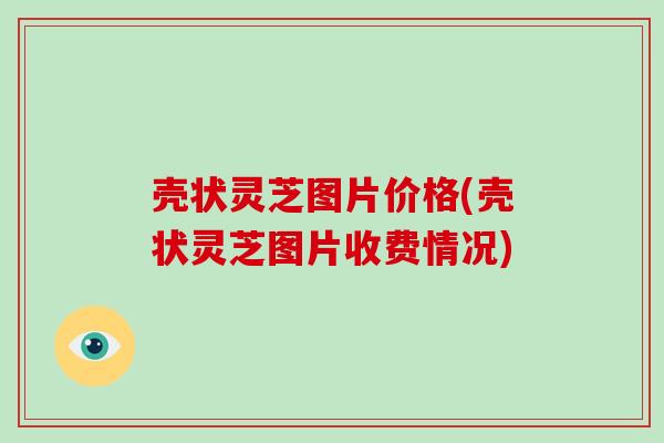 壳状灵芝图片价格(壳状灵芝图片收费情况)