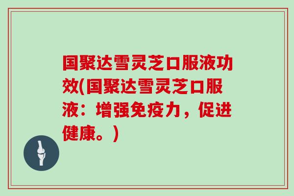 国聚达雪灵芝口服液功效(国聚达雪灵芝口服液:增强免疫力,促进健康。)