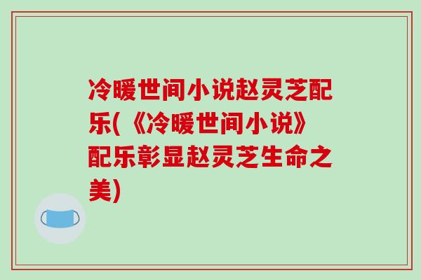 冷暖世间小说赵灵芝配乐(《冷暖世间小说》配乐彰显赵灵芝生命之美)