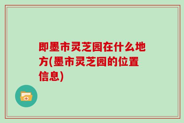 即墨市灵芝园在什么地方(墨市灵芝园的位置信息)