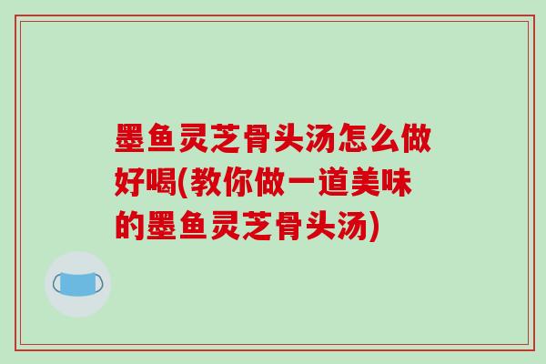 墨鱼灵芝骨头汤怎么做好喝(教你做一道美味的墨鱼灵芝骨头汤)