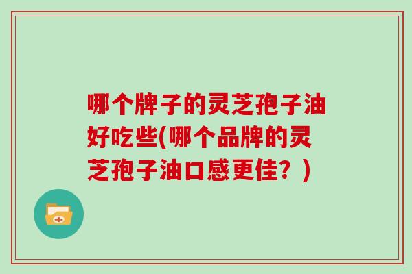 哪个牌子的灵芝孢子油好吃些(哪个品牌的灵芝孢子油口感更佳?)