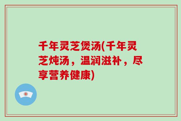 千年灵芝煲汤(千年灵芝炖汤,温润滋补,尽享营养健康)