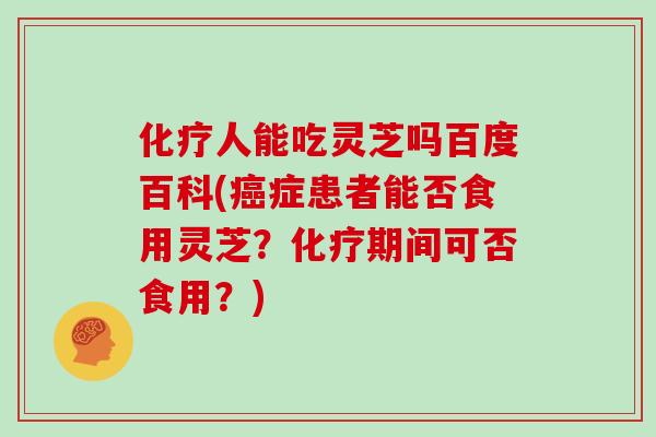 化疗人能吃灵芝吗百度百科(癌症患者能否食用灵芝?化疗期间可否食用?)