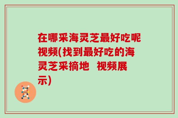 在哪采海灵芝最好吃呢视频(找到最好吃的海灵芝采摘地 视频展示)