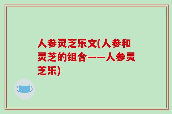 人参灵芝乐文(人参和灵芝的组合——人参灵芝乐)