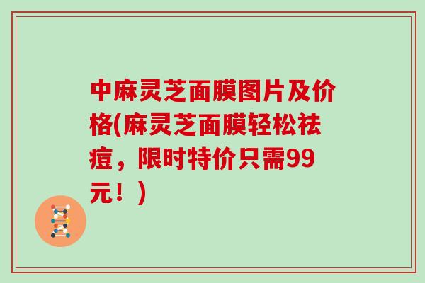 中麻灵芝面膜图片及价格(麻灵芝面膜轻松祛痘，限时特价只需99元！)
